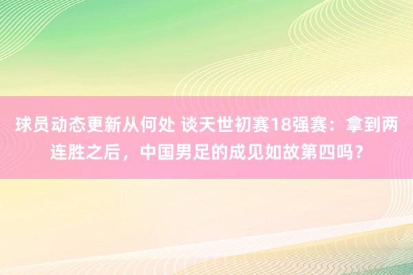 球员动态更新从何处 谈天世初赛18强赛：拿到两连胜之后，中国男足的成见如故第四吗？