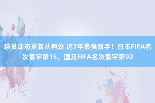 球员动态更新从何处 近7年最强敌手！日本FIFA名次寰宇第15，国足FIFA名次寰宇第92