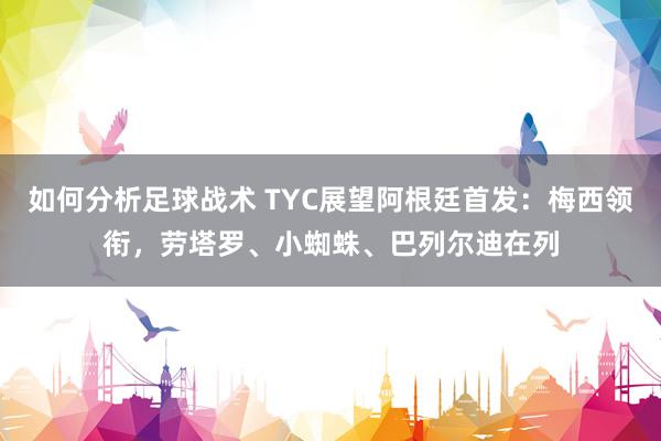 如何分析足球战术 TYC展望阿根廷首发：梅西领衔，劳塔罗、小蜘蛛、巴列尔迪在列