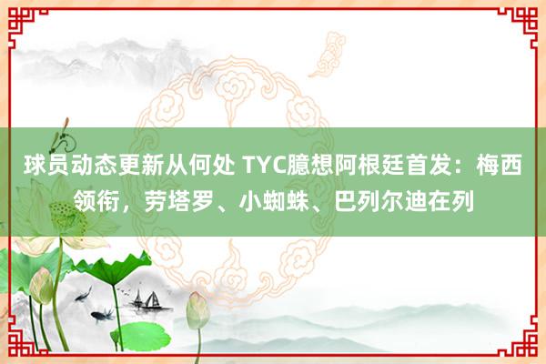 球员动态更新从何处 TYC臆想阿根廷首发：梅西领衔，劳塔罗、小蜘蛛、巴列尔迪在列