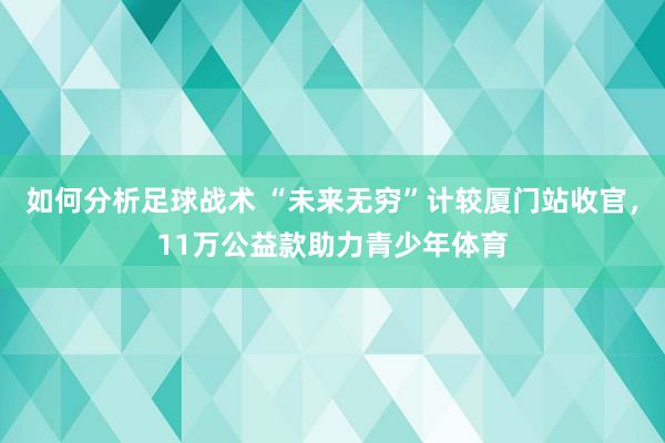 如何分析足球战术 “未来无穷”计较厦门站收官，11万公益款助力青少年体育