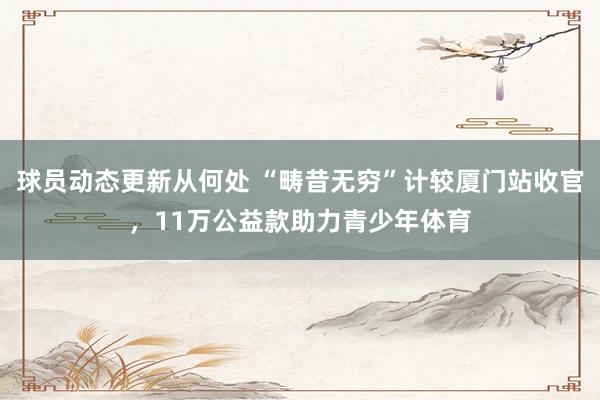 球员动态更新从何处 “畴昔无穷”计较厦门站收官，11万公益款助力青少年体育