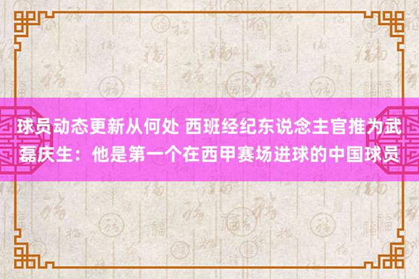 球员动态更新从何处 西班经纪东说念主官推为武磊庆生：他是第一个在西甲赛场进球的中国球员