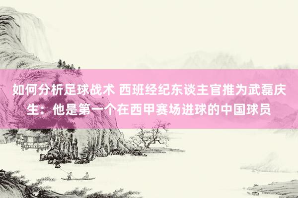 如何分析足球战术 西班经纪东谈主官推为武磊庆生：他是第一个在西甲赛场进球的中国球员