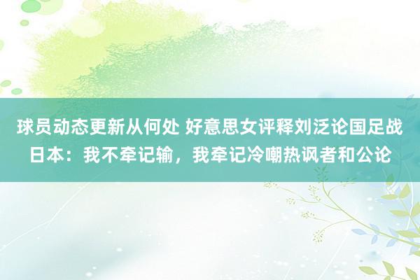 球员动态更新从何处 好意思女评释刘泛论国足战日本：我不牵记输，我牵记冷嘲热讽者和公论