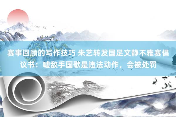 赛事回顾的写作技巧 朱艺转发国足文静不雅赛倡议书：嘘敌手国歌是违法动作，会被处罚