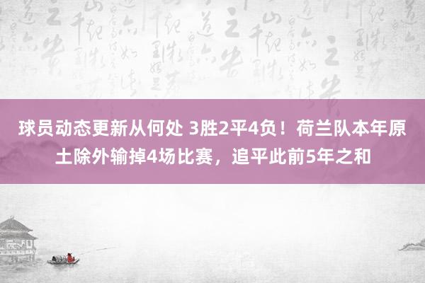 球员动态更新从何处 3胜2平4负！荷兰队本年原土除外输掉4场比赛，追平此前5年之和