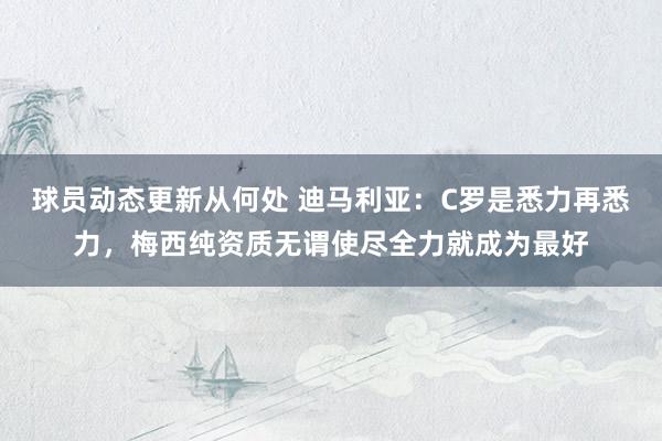 球员动态更新从何处 迪马利亚：C罗是悉力再悉力，梅西纯资质无谓使尽全力就成为最好