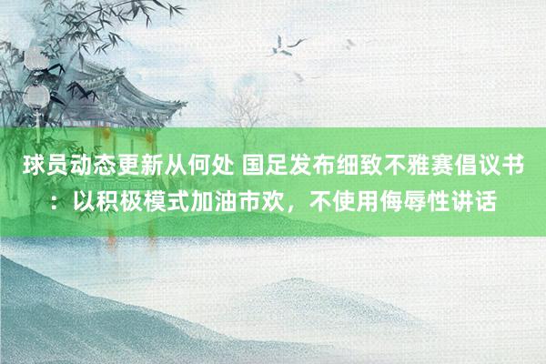 球员动态更新从何处 国足发布细致不雅赛倡议书：以积极模式加油市欢，不使用侮辱性讲话