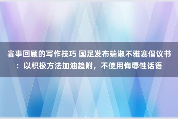 赛事回顾的写作技巧 国足发布端淑不雅赛倡议书：以积极方法加油趋附，不使用侮辱性话语