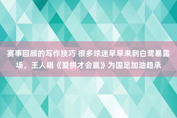 赛事回顾的写作技巧 很多球迷早早来到白鹭暴露场，王人唱《爱拼才会赢》为国足加油趋承