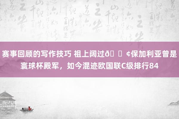 赛事回顾的写作技巧 祖上阔过😢保加利亚曾是寰球杯殿军，如今混迹欧国联C级排行84