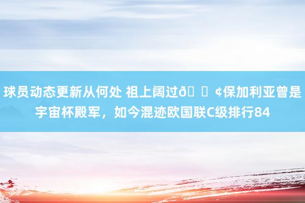 球员动态更新从何处 祖上阔过😢保加利亚曾是宇宙杯殿军，如今混迹欧国联C级排行84