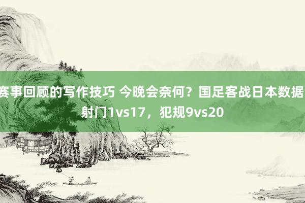 赛事回顾的写作技巧 今晚会奈何？国足客战日本数据：射门1vs17，犯规9vs20