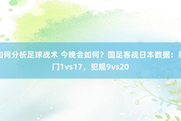 如何分析足球战术 今晚会如何？国足客战日本数据：射门1vs17，犯规9vs20