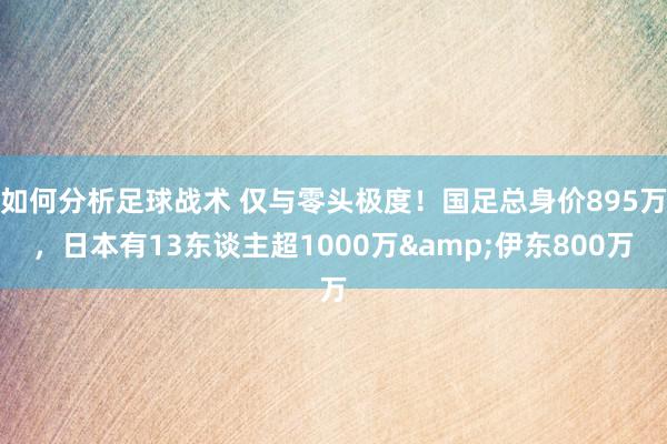 如何分析足球战术 仅与零头极度！国足总身价895万，日本有13东谈主超1000万&伊东800万