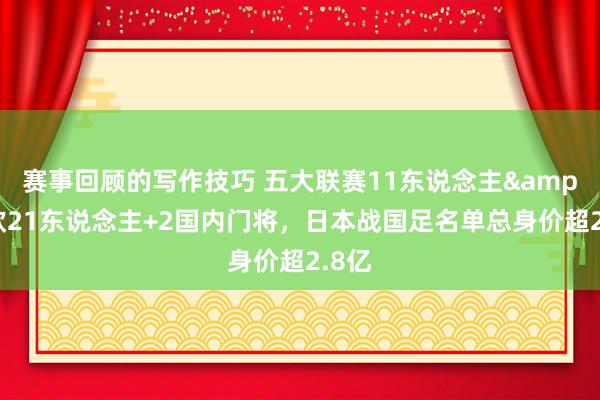 赛事回顾的写作技巧 五大联赛11东说念主&旅欧21东说念主+2国内门将，日本战国足名单总身价超2.8亿