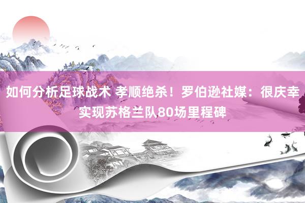 如何分析足球战术 孝顺绝杀！罗伯逊社媒：很庆幸实现苏格兰队80场里程碑