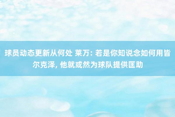 球员动态更新从何处 莱万: 若是你知说念如何用皆尔克泽, 他就或然为球队提供匡助