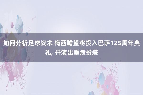 如何分析足球战术 梅西瞻望将投入巴萨125周年典礼, 并演出垂危扮装