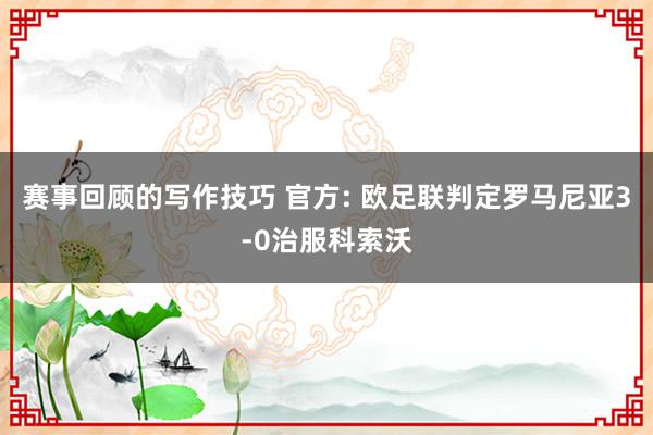 赛事回顾的写作技巧 官方: 欧足联判定罗马尼亚3-0治服科索沃