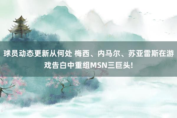 球员动态更新从何处 梅西、内马尔、苏亚雷斯在游戏告白中重组MSN三巨头!