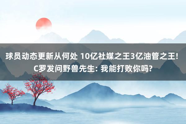 球员动态更新从何处 10亿社媒之王3亿油管之王! C罗发问野兽先生: 我能打败你吗?