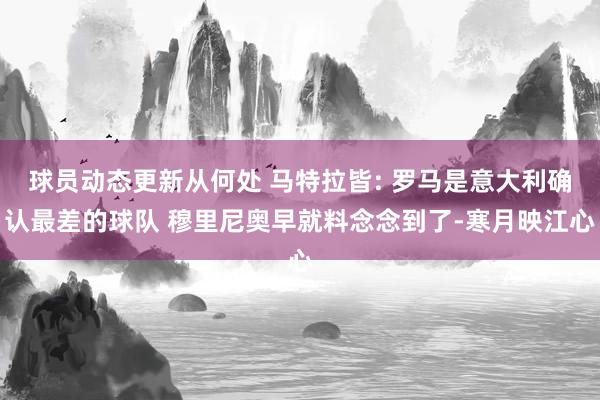 球员动态更新从何处 马特拉皆: 罗马是意大利确认最差的球队 穆里尼奥早就料念念到了-寒月映江心