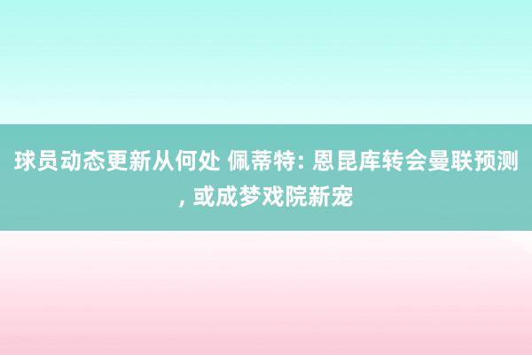 球员动态更新从何处 佩蒂特: 恩昆库转会曼联预测, 或成梦戏院新宠