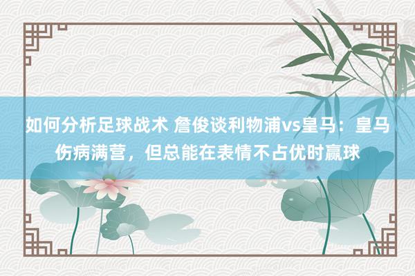 如何分析足球战术 詹俊谈利物浦vs皇马：皇马伤病满营，但总能在表情不占优时赢球