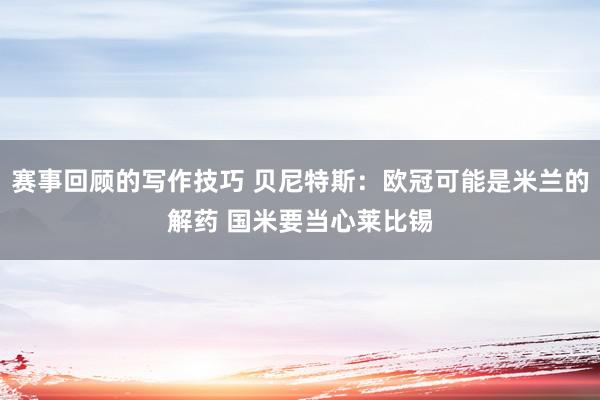 赛事回顾的写作技巧 贝尼特斯：欧冠可能是米兰的解药 国米要当心莱比锡