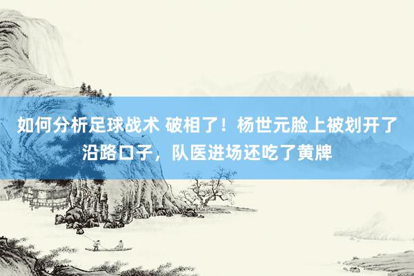 如何分析足球战术 破相了！杨世元脸上被划开了沿路口子，队医进场还吃了黄牌