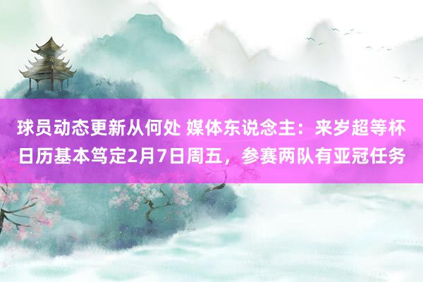 球员动态更新从何处 媒体东说念主：来岁超等杯日历基本笃定2月7日周五，参赛两队有亚冠任务