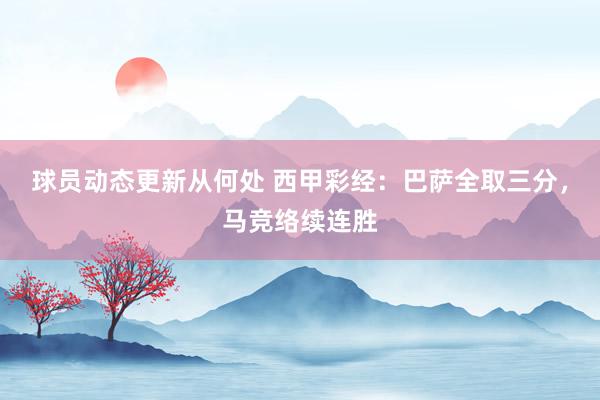 球员动态更新从何处 西甲彩经：巴萨全取三分，马竞络续连胜