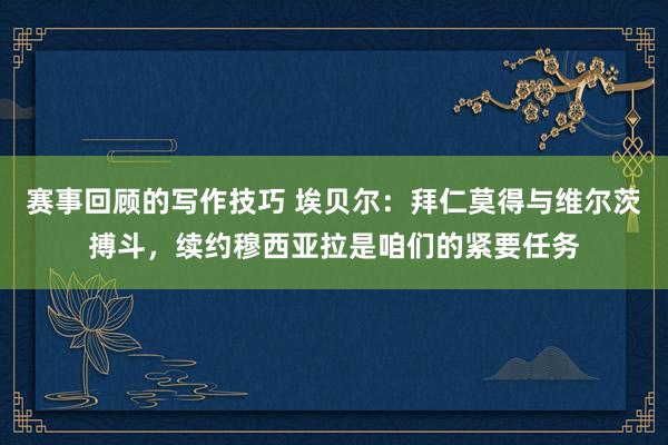 赛事回顾的写作技巧 埃贝尔：拜仁莫得与维尔茨搏斗，续约穆西亚拉是咱们的紧要任务