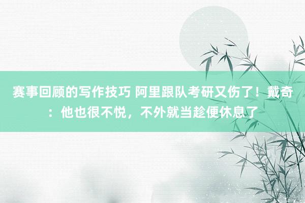 赛事回顾的写作技巧 阿里跟队考研又伤了！戴奇：他也很不悦，不外就当趁便休息了