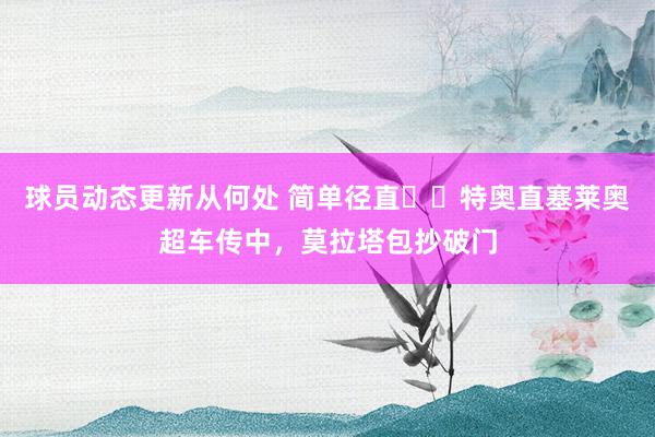 球员动态更新从何处 简单径直⚡️特奥直塞莱奥超车传中，莫拉塔包抄破门