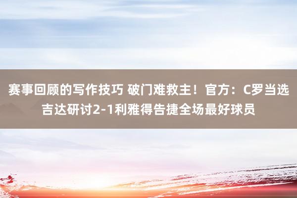 赛事回顾的写作技巧 破门难救主！官方：C罗当选吉达研讨2-1利雅得告捷全场最好球员