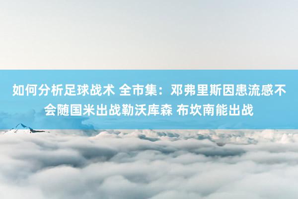 如何分析足球战术 全市集：邓弗里斯因患流感不会随国米出战勒沃库森 布坎南能出战