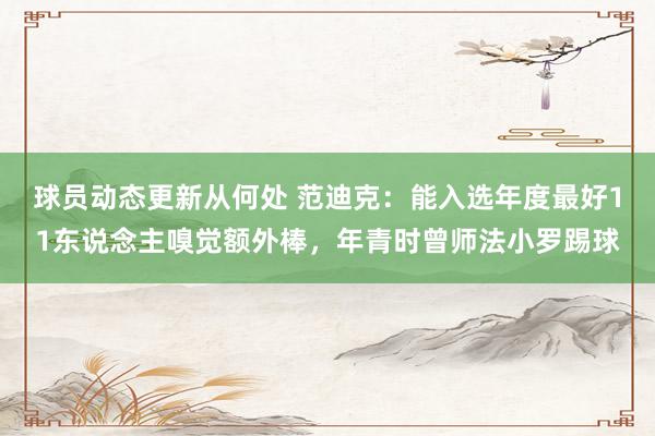 球员动态更新从何处 范迪克：能入选年度最好11东说念主嗅觉额外棒，年青时曾师法小罗踢球