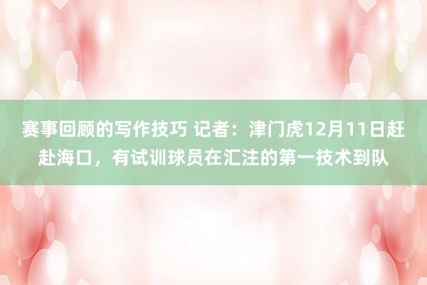 赛事回顾的写作技巧 记者：津门虎12月11日赶赴海口，有试训球员在汇注的第一技术到队