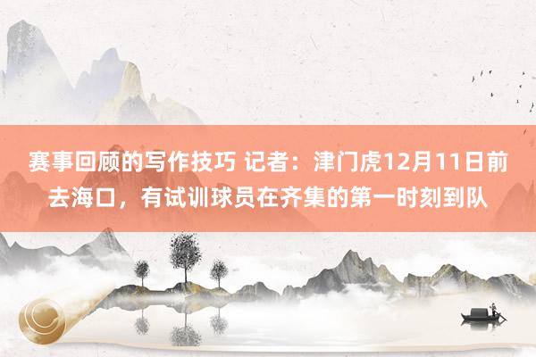 赛事回顾的写作技巧 记者：津门虎12月11日前去海口，有试训球员在齐集的第一时刻到队