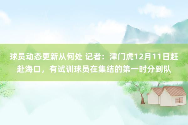 球员动态更新从何处 记者：津门虎12月11日赶赴海口，有试训球员在集结的第一时分到队