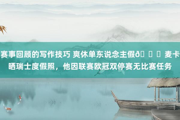 赛事回顾的写作技巧 爽休单东说念主假😀麦卡晒瑞士度假照，他因联赛欧冠双停赛无比赛任务