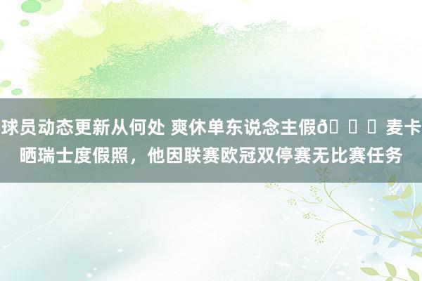 球员动态更新从何处 爽休单东说念主假😀麦卡晒瑞士度假照，他因联赛欧冠双停赛无比赛任务