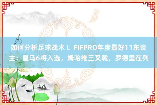 如何分析足球战术 ⭐FIFPRO年度最好11东谈主：皇马6将入选，姆哈维三叉戟，罗德里在列