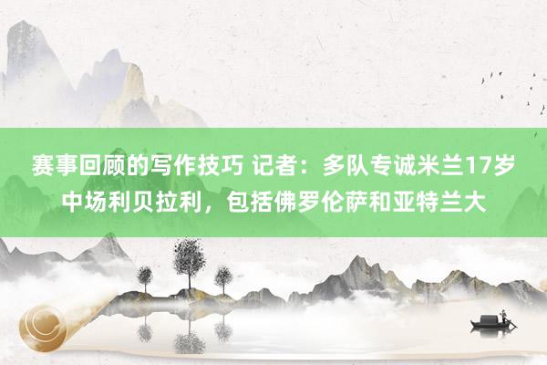 赛事回顾的写作技巧 记者：多队专诚米兰17岁中场利贝拉利，包括佛罗伦萨和亚特兰大