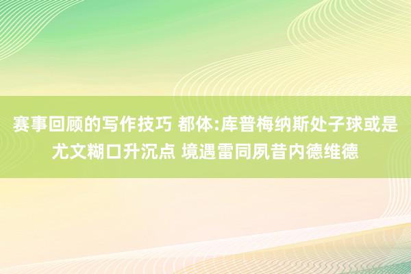 赛事回顾的写作技巧 都体:库普梅纳斯处子球或是尤文糊口升沉点 境遇雷同夙昔内德维德