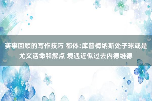 赛事回顾的写作技巧 都体:库普梅纳斯处子球或是尤文活命和解点 境遇近似过去内德维德