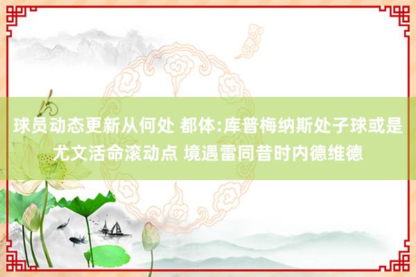 球员动态更新从何处 都体:库普梅纳斯处子球或是尤文活命滚动点 境遇雷同昔时内德维德